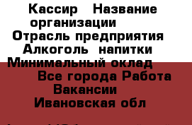 Кассир › Название организации ­ PRC › Отрасль предприятия ­ Алкоголь, напитки › Минимальный оклад ­ 27 000 - Все города Работа » Вакансии   . Ивановская обл.